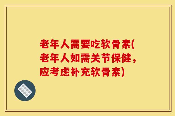 老年人需要吃软骨素(老年人如需关节保健，应考虑补充软骨素)