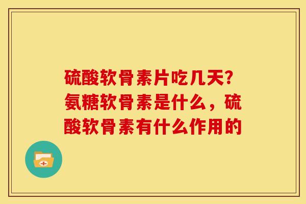 硫酸软骨素片吃几天？氨糖软骨素是什么，硫酸软骨素有什么作用的