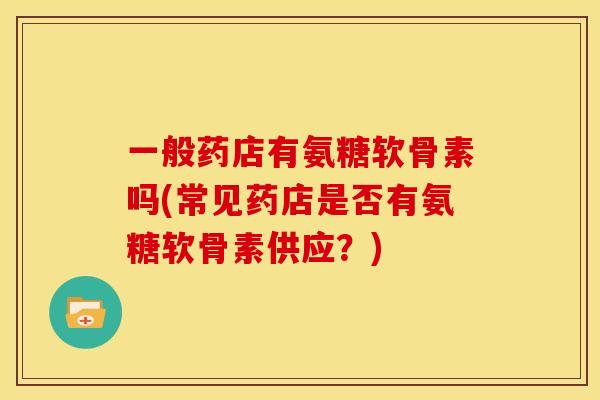 一般药店有氨糖软骨素吗(常见药店是否有氨糖软骨素供应？)