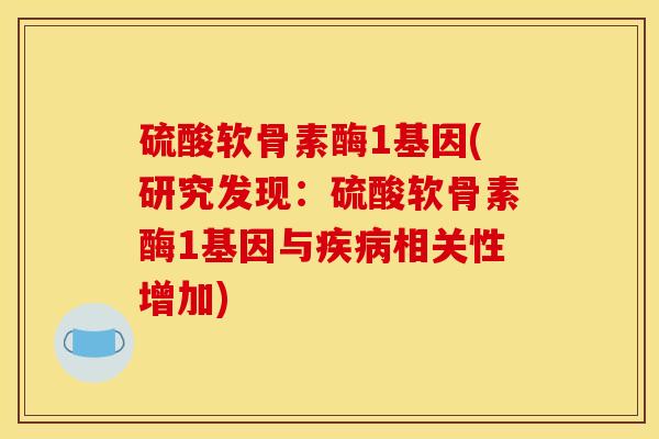 硫酸软骨素酶1基因(研究发现：硫酸软骨素酶1基因与疾病相关性增加)