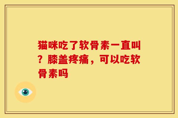 猫咪吃了软骨素一直叫？膝盖疼痛，可以吃软骨素吗