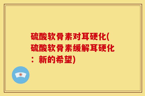 硫酸软骨素对耳硬化(硫酸软骨素缓解耳硬化：新的希望)