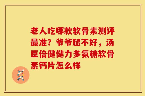 老人吃哪款软骨素测评最准？爷爷腿不好，汤臣倍健健力多氨糖软骨素钙片怎么样
