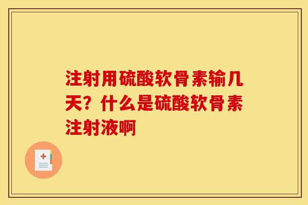 注射用硫酸软骨素输几天？什么是硫酸软骨素注射液啊
