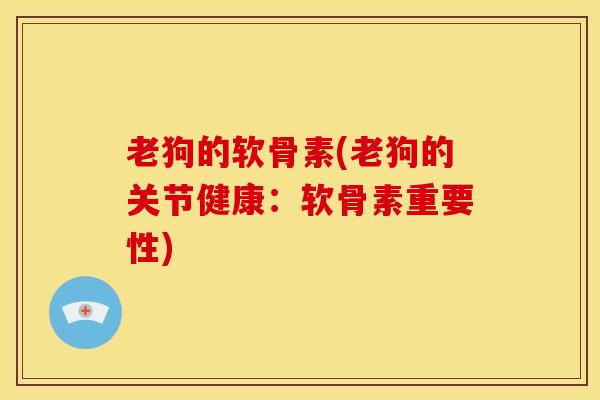 老狗的软骨素(老狗的关节健康:软骨素重要性)-第1张图片-关节骑士 老狗的软骨素(老狗的关节健康:软骨素重要性)-第1张图片-关节骑士