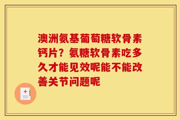 澳洲氨基葡萄糖软骨素钙片？氨糖软骨素吃多久才能见效呢能不能改善关节问题呢