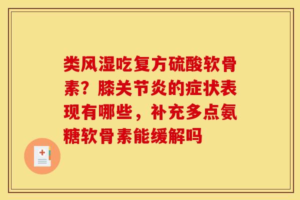 类风湿吃复方硫酸软骨素？膝关节炎的症状表现有哪些，补充多点氨糖软骨素能缓解吗