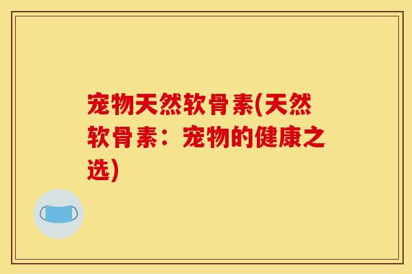 宠物天然软骨素(天然软骨素：宠物的健康之选)