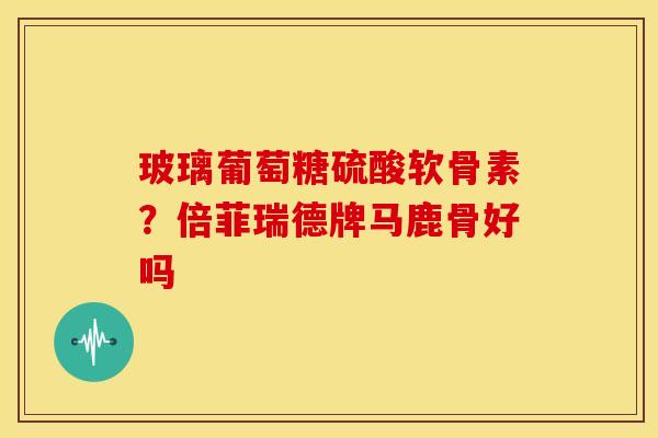 玻璃葡萄糖硫酸软骨素？倍菲瑞德牌马鹿骨好吗