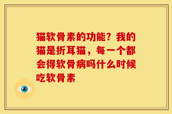 猫软骨素的功能？我的猫是折耳猫，每一个都会得软骨病吗什么时候吃软骨素