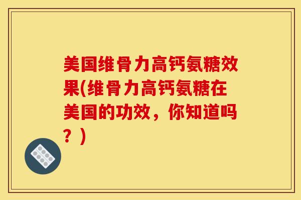 美国维骨力高钙氨糖效果(维骨力高钙氨糖在美国的功效，你知道吗？)