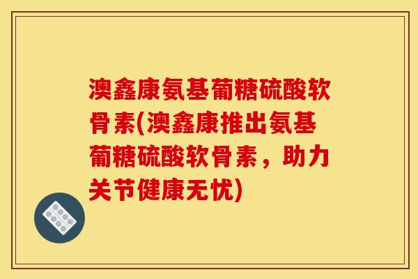 澳鑫康氨基葡糖硫酸软骨素(澳鑫康推出氨基葡糖硫酸软骨素，助力关节健康无忧)