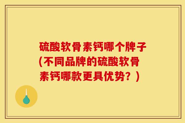 硫酸软骨素钙哪个牌子(不同品牌的硫酸软骨素钙哪款更具优势？)