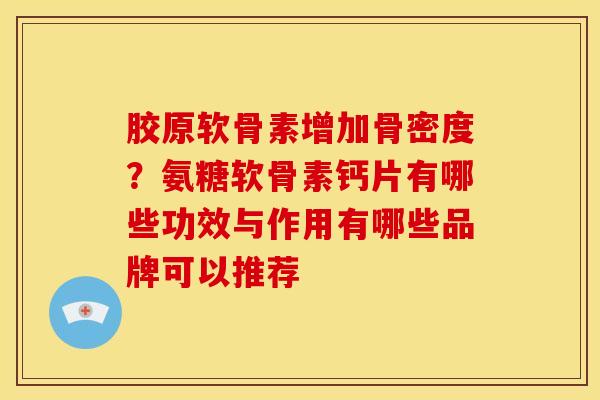 胶原软骨素增加骨密度？氨糖软骨素钙片有哪些功效与作用有哪些品牌可以推荐