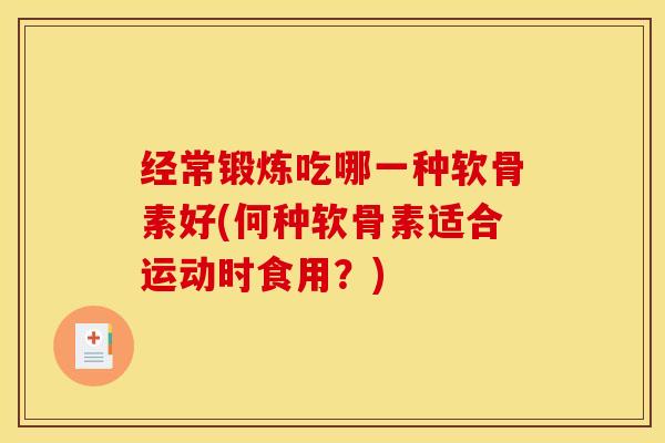 经常锻炼吃哪一种软骨素好(何种软骨素适合运动时食用？)
