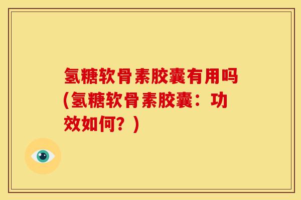 氢糖软骨素胶囊有用吗(氢糖软骨素胶囊：功效如何？)