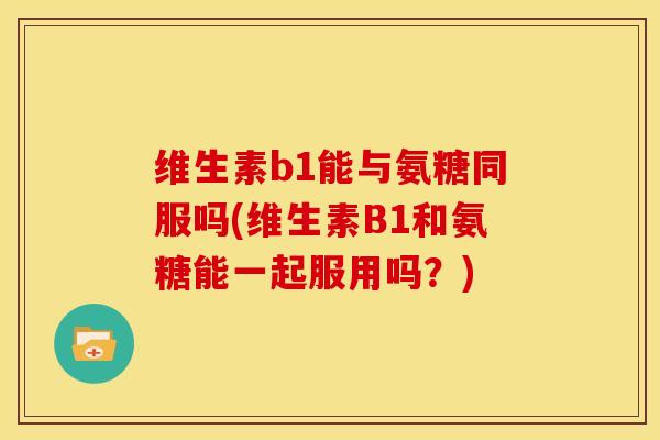 维生素b1能与氨糖同服吗(维生素B1和氨糖能一起服用吗？)
