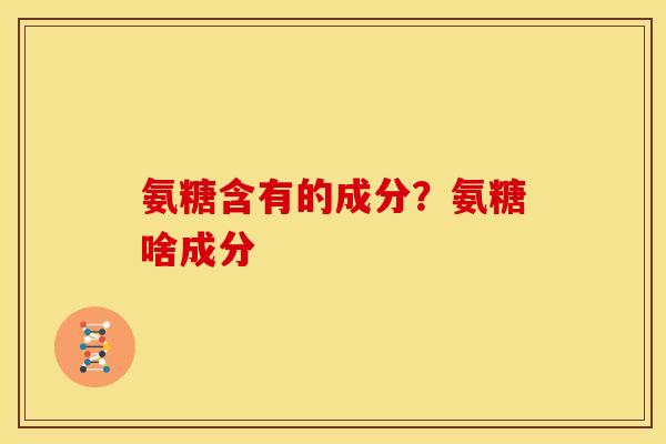 氨糖含有的成分？氨糖啥成分