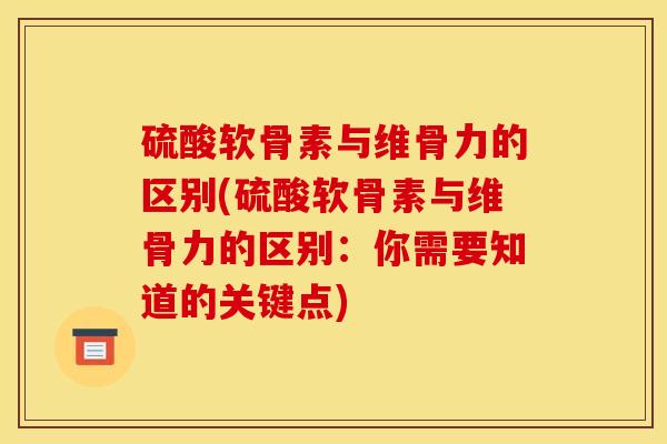 硫酸软骨素与维骨力的区别(硫酸软骨素与维骨力的区别：你需要知道的关键点)