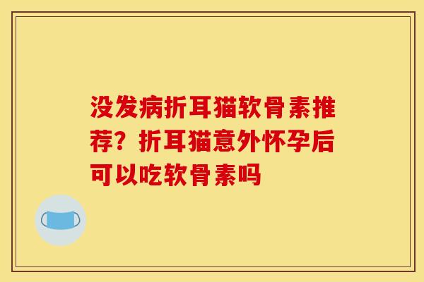 没发病折耳猫软骨素推荐？折耳猫意外怀孕后可以吃软骨素吗