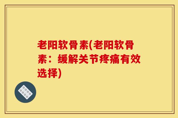 老阳软骨素(老阳软骨素：缓解关节疼痛有效选择)