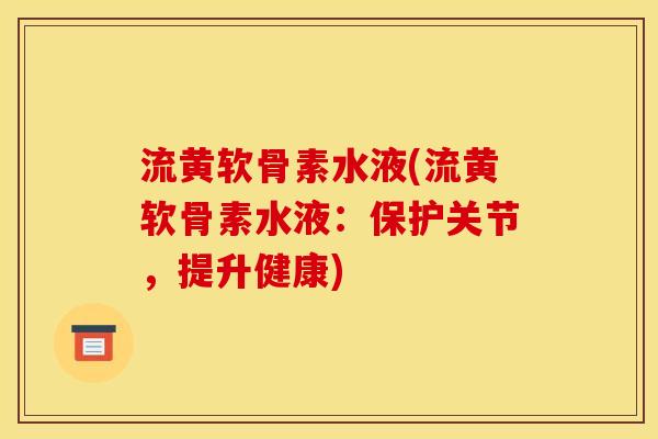 流黄软骨素水液(流黄软骨素水液：保护关节，提升健康)
