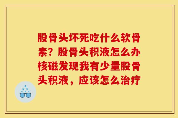 股骨头坏死吃什么软骨素？股骨头积液怎么办核磁发现我有少量股骨头积液，应该怎么治疗