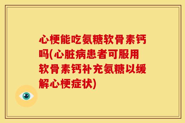 心梗能吃氨糖软骨素钙吗(心脏病患者可服用软骨素钙补充氨糖以缓解心梗症状)