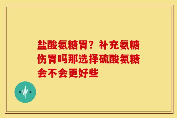 盐酸氨糖胃？补充氨糖伤胃吗那选择硫酸氨糖会不会更好些