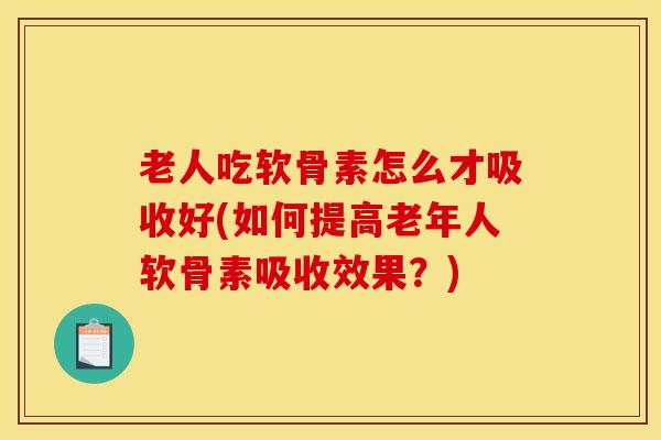 老人吃软骨素怎么才吸收好(如何提高老年人软骨素吸收效果？)