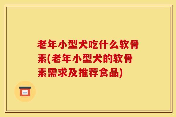 老年小型犬吃什么软骨素(老年小型犬的软骨素需求及推荐食品)