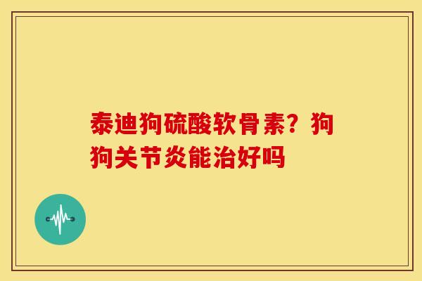泰迪狗硫酸软骨素？狗狗关节炎能治好吗