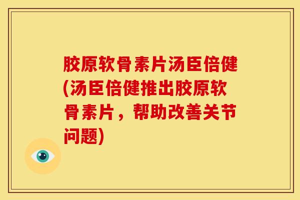 胶原软骨素片汤臣倍健(汤臣倍健推出胶原软骨素片，帮助改善关节问题)