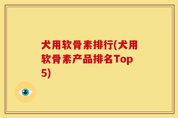 犬用软骨素排行(犬用软骨素产品排名Top5)