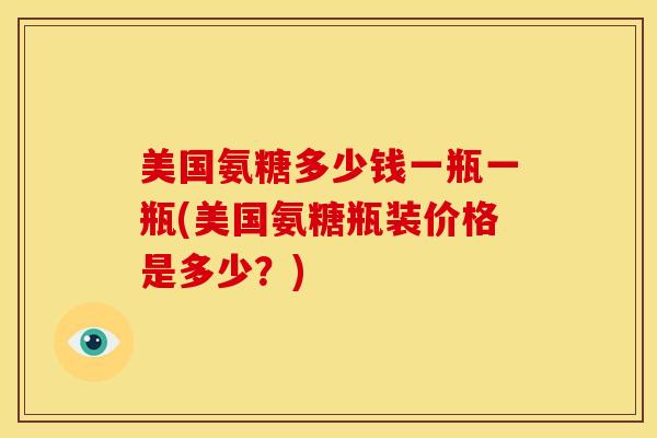 美国氨糖多少钱一瓶一瓶(美国氨糖瓶装价格是多少？)