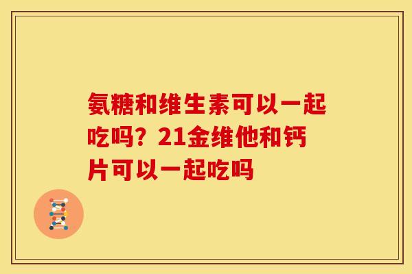 氨糖和维生素可以一起吃吗？21金维他和钙片可以一起吃吗