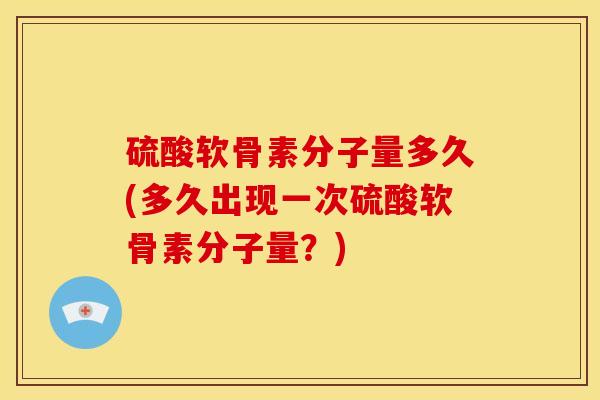 硫酸软骨素分子量多久(多久出现一次硫酸软骨素分子量？)