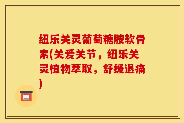 纽乐关灵葡萄糖胺软骨素(关爱关节，纽乐关灵植物萃取，舒缓退痛)