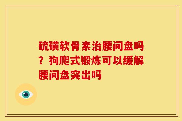硫磺软骨素治腰间盘吗？狗爬式锻炼可以缓解腰间盘突出吗