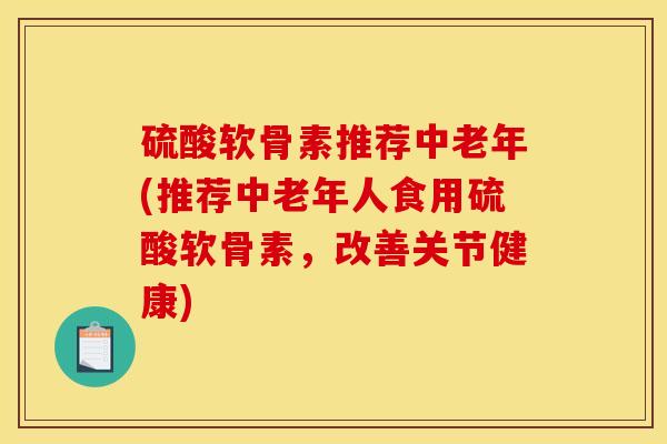 硫酸软骨素推荐中老年(推荐中老年人食用硫酸软骨素，改善关节健康)