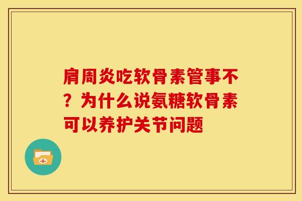 肩周炎吃软骨素管事不？为什么说氨糖软骨素可以养护关节问题-第1张图片-关节骑士