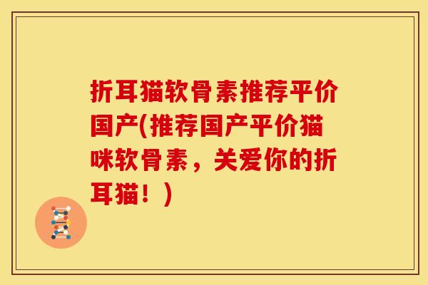 折耳猫软骨素推荐平价国产(推荐国产平价猫咪软骨素，关爱你的折耳猫！)