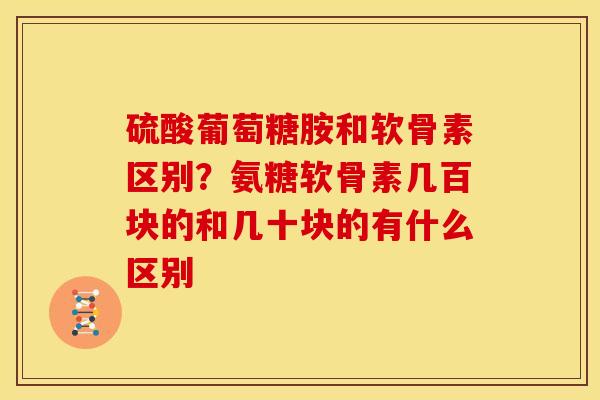硫酸葡萄糖胺和软骨素区别？氨糖软骨素几百块的和几十块的有什么区别