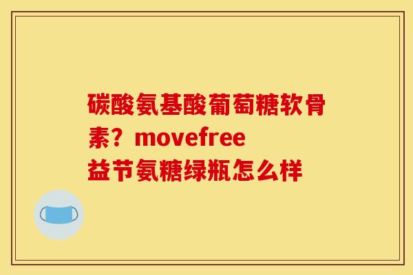 碳酸氨基酸葡萄糖软骨素？movefree益节氨糖绿瓶怎么样