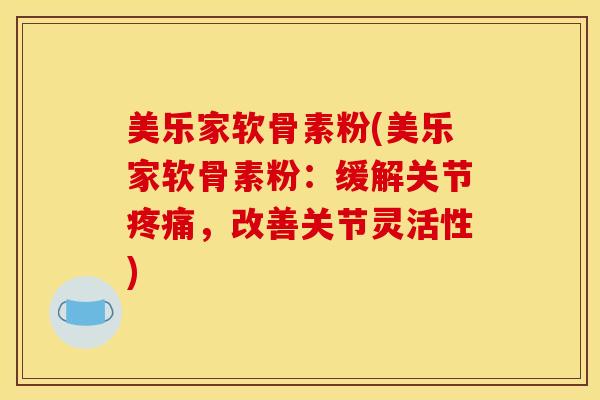 美乐家软骨素粉(美乐家软骨素粉：缓解关节疼痛，改善关节灵活性)