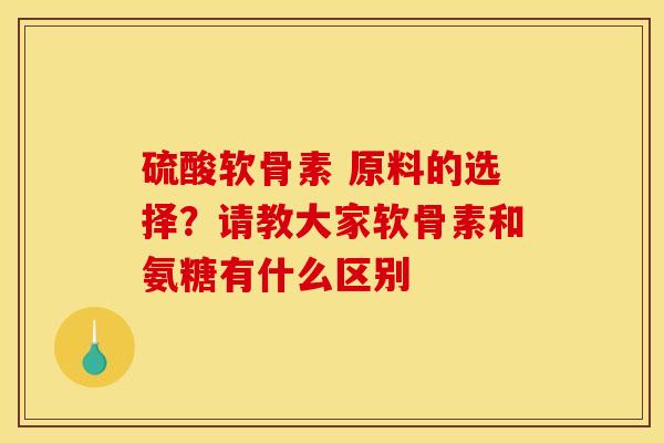 硫酸软骨素 原料的选择？请教大家软骨素和氨糖有什么区别