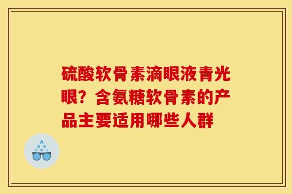 硫酸软骨素滴眼液青光眼？含氨糖软骨素的产品主要适用哪些人群