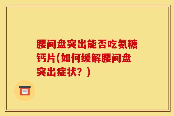 腰间盘突出能否吃氨糖钙片(如何缓解腰间盘突出症状？)