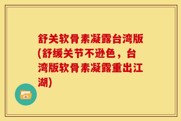 舒关软骨素凝露台湾版(舒缓关节不逊色，台湾版软骨素凝露重出江湖)