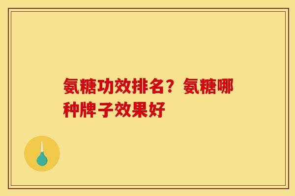 氨糖功效排名？氨糖哪种牌子效果好